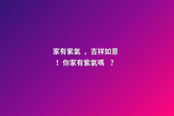 家有紫氣，吉祥如意！你家有紫氣嗎？